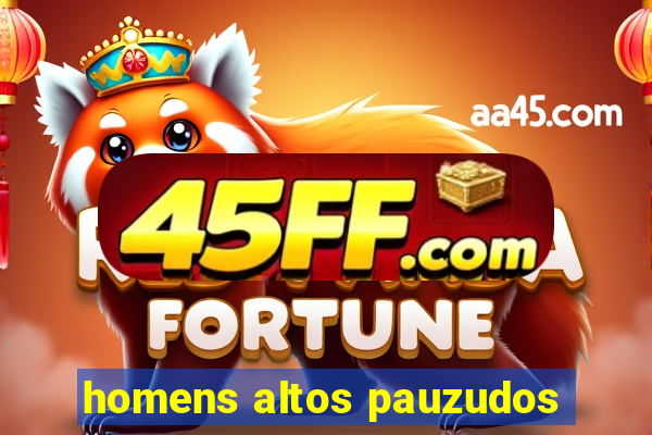 homens altos pauzudos